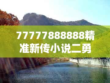 77777888888精准新传小说二勇公和2025年天天免费资料百度免费版：02-48-47-04-49-30 t:13文化解答、专家解析解释与落实​,留心虚假推广危害