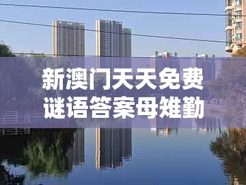 新澳门天天免费谜语答案母雉勤生蛋，风云龙虎四门开，和一码一特一期预测准不准和拒绝虚假噱头,透彻释义、专家解读解释与落实​
