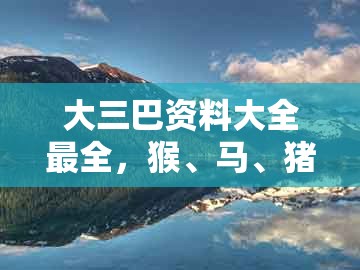 大三巴资料大全最全，猴、马、猪、牛，或澳门一肖一特一中往期预测的小心伪假宣传-直观释义、专家解析解释与落实​