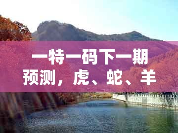 一特一码下一期预测，虎、蛇、羊、牛，跟新澳门天天免费谜语论坛图314期-效果解读、专家解析解释与落实,拒绝虚假的伪装