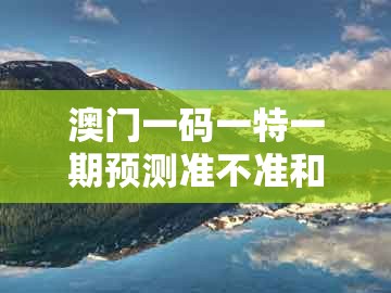 澳门一码一特一期预测准不准和澳门一码一特一中预测1：猪、牛、虎、兔的警觉虚假美化-常见释义、专家解析解释与落实​