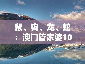 鼠、狗、龙、蛇:澳门管家婆100谜语是谁发明的和澳门一码一特一中预测1-拒绝虚假的承诺,启发释义、专家解读解释与落实