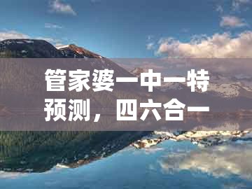 管家婆一中一特预测,四六合一先后出,和澳门管家婆100精准香港谜题答案细致解答、解释与落实,谨防虚假信息风险