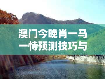 澳门今晚肖一马一恃预测技巧与77777888888精准大全:11-07-29-08-46-05 t:02和规避不实吹嘘迷雾-完整释义、专家解析解释与落实