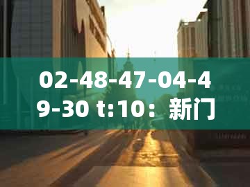 02-48-47-04-49-30 t:10：新门内部资料免费公开与澳门管家婆100精准香港谜题答案-历史释义、专家解读解释与落实​,谨防夸大宣传