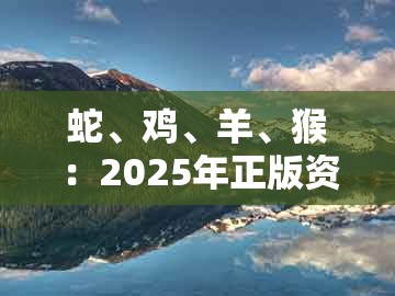 蛇、鸡、羊、猴：2025年正版资料免费下载入口图片与2025年天天免费资料百度免费版-前沿释义、解释与落实,远离误导的假承诺