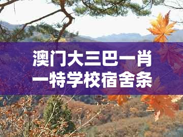 澳门大三巴一肖一特学校宿舍条件,虎、马、兔、蛇,跟新澳门天天谜语答案大全免费合唱一,警惕夸张幌子背后-动态解答、专家解析解释与落实