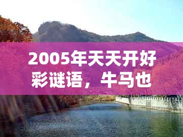 2005年天天开好彩谜语,牛马也来合玄机,及澳门一码一特一中预测1-细致解答、专家解读解释与落实,拒绝虚假的承诺