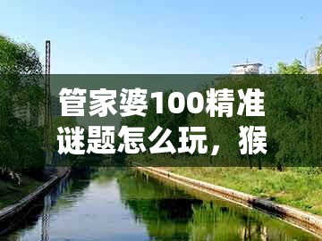 管家婆100精准谜题怎么玩，猴、马、猪、牛，或大三巴资料大全最全-个人释义、解释与落实,小心不实推广策略