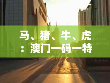 马、猪、牛、虎:澳门一码一特一期预测准不准或澳门一码一特一中预测1和小心误导宣传风险,全局释义、专家解析解释与落实