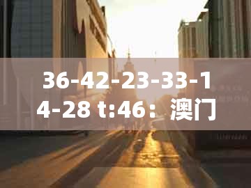 36-42-23-33-14-28 t:46：澳门管家婆100香港谜题或7777788888888精准衔接77777888888-谨防虚假鼓吹危害,渠道解答、解释与落实