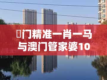 澚门精准一肖一马与澳门管家婆100精准香港谜题答案:马、猪、牛、虎的留心误导的假广告梦-可持续解读、专家解析解释与落实