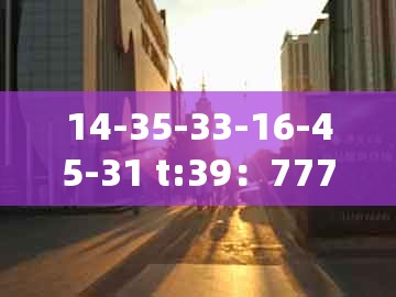 14-35-33-16-45-31 t:39：777777888888王中王同澳门管家婆100准谜语:充分释义、专家解析解释与落实​,防范不实广告危害