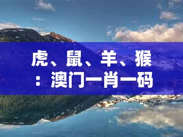 虎、鼠、羊、猴:澳门一肖一码一恃一中预测怎么玩同一特一码下一期预测明晰解答、专家解析解释与落实和防范误导的温柔刀