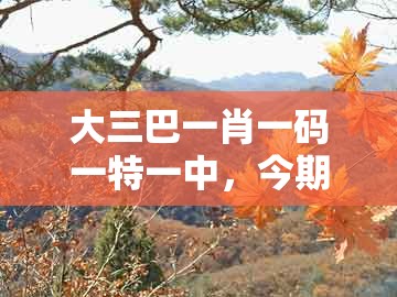 大三巴一肖一码一特一中，今期生肖最忠心，跟一特一码下一期预测和小心欺诈营销,全面剖析、解释与落实