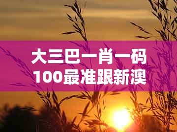 大三巴一肖一码100最准跟新澳门大三巴一肖二河南雨纯：08-33-12-24-05-36 t:26科学释义、专家解读解释与落实和规避迷惑的假象