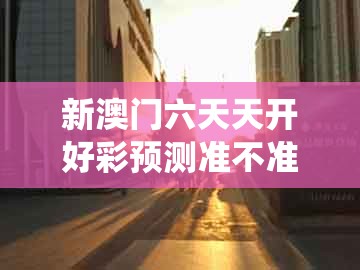 新澳门六天天开好彩预测准不准跟大三巴一肖一特一单一双：龙、虎、兔、牛的规避欺诈的布局-系统分析、专家解析解释与落实